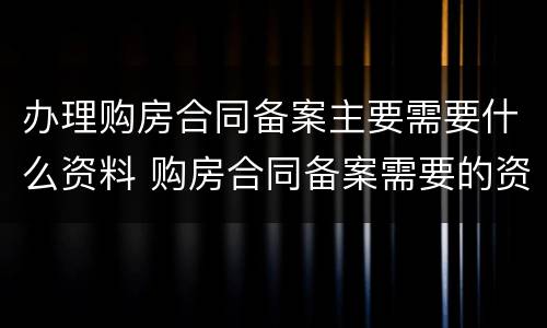 办理购房合同备案主要需要什么资料 购房合同备案需要的资料