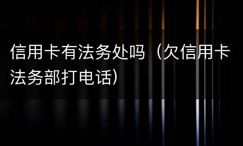 信用卡有法务处吗（欠信用卡法务部打电话）