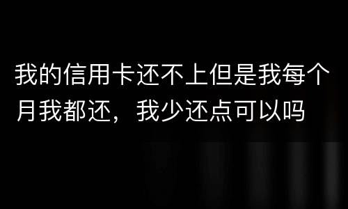 我的信用卡还不上但是我每个月我都还，我少还点可以吗