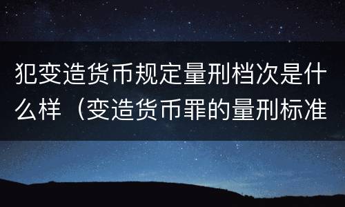 犯变造货币规定量刑档次是什么样（变造货币罪的量刑标准）