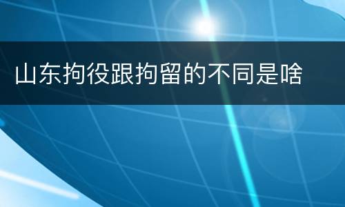 山东拘役跟拘留的不同是啥