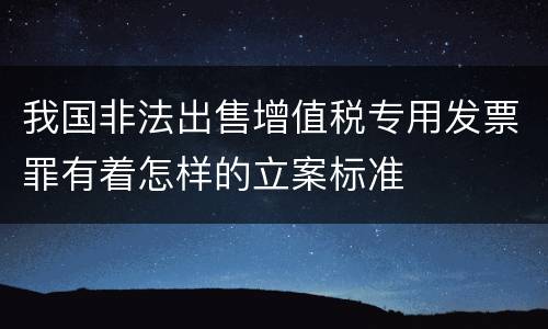 我国非法出售增值税专用发票罪有着怎样的立案标准