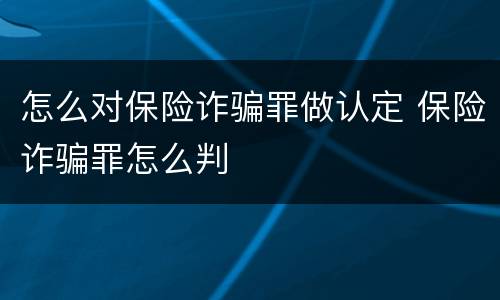 怎么对保险诈骗罪做认定 保险诈骗罪怎么判