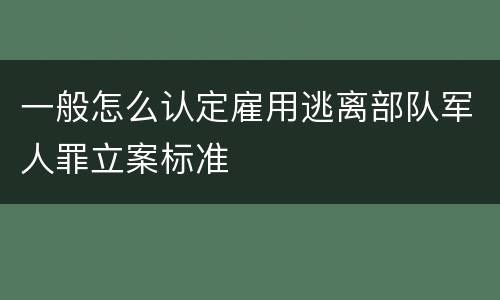 一般怎么认定雇用逃离部队军人罪立案标准