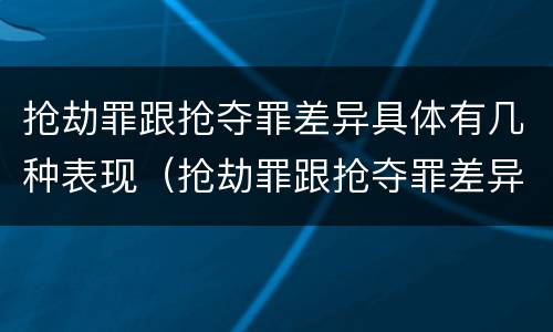 抢劫罪跟抢夺罪差异具体有几种表现（抢劫罪跟抢夺罪差异具体有几种表现是什么）