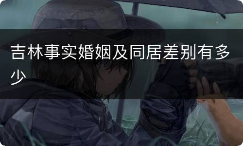 吉林事实婚姻及同居差别有多少