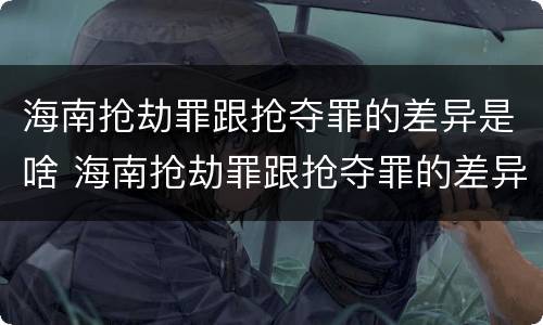 海南抢劫罪跟抢夺罪的差异是啥 海南抢劫罪跟抢夺罪的差异是啥意思