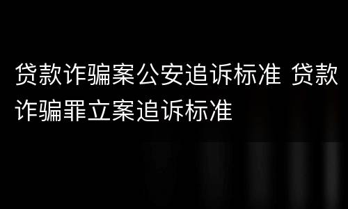 贷款诈骗案公安追诉标准 贷款诈骗罪立案追诉标准