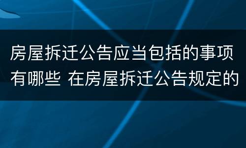 房屋拆迁公告应当包括的事项有哪些 在房屋拆迁公告规定的或房屋拆迁主管部门