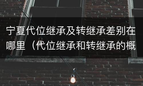 宁夏代位继承及转继承差别在哪里（代位继承和转继承的概念和适用范围）
