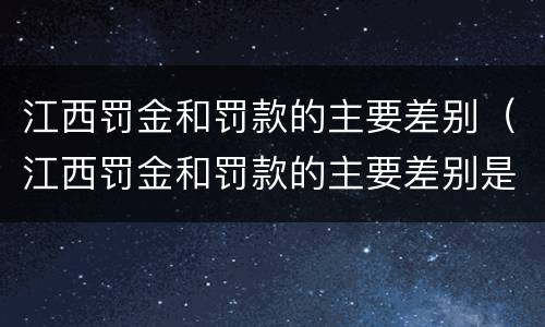 江西罚金和罚款的主要差别（江西罚金和罚款的主要差别是什么）