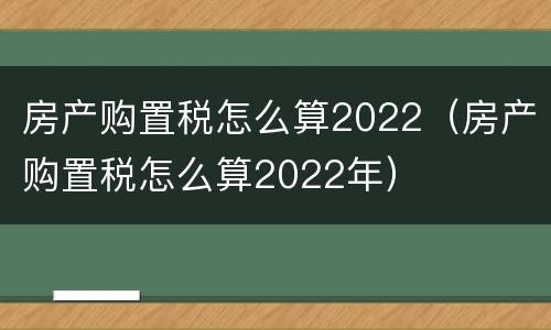 房产购置税怎么算2022（房产购置税怎么算2022年）