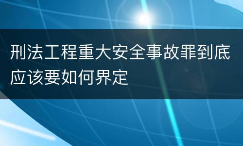 刑法工程重大安全事故罪到底应该要如何界定