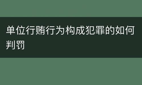 单位行贿行为构成犯罪的如何判罚