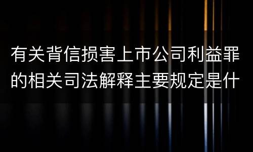 有关背信损害上市公司利益罪的相关司法解释主要规定是什么