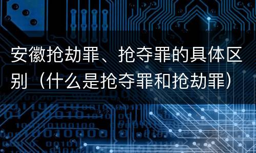 安徽抢劫罪、抢夺罪的具体区别(什么是抢夺罪和抢劫罪)