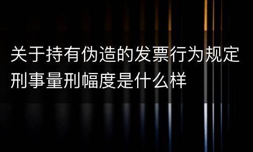 关于持有伪造的发票行为规定刑事量刑幅度是什么样