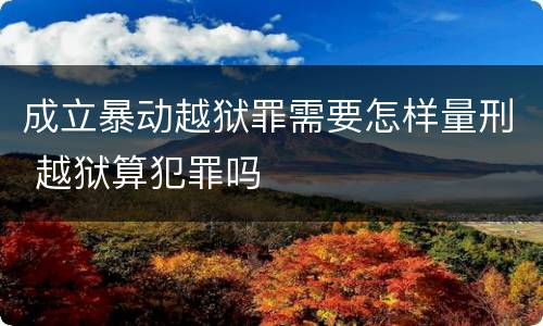 成立暴动越狱罪需要怎样量刑 越狱算犯罪吗