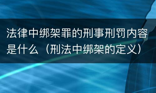 法律中绑架罪的刑事刑罚内容是什么（刑法中绑架的定义）