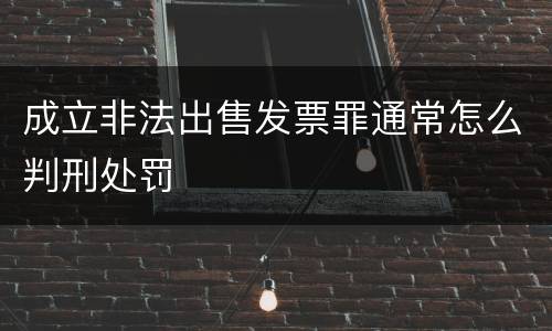 成立非法出售发票罪通常怎么判刑处罚