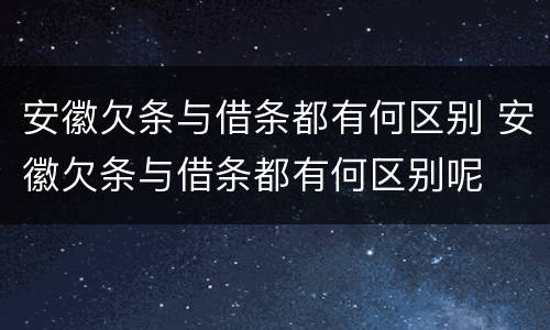 安徽欠条与借条都有何区别 安徽欠条与借条都有何区别呢