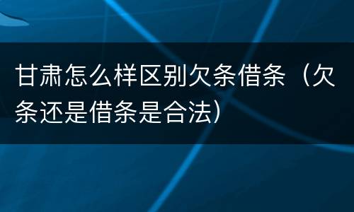 甘肃怎么样区别欠条借条（欠条还是借条是合法）