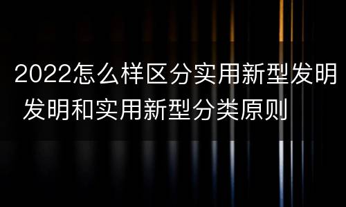 2022怎么样区分实用新型发明 发明和实用新型分类原则
