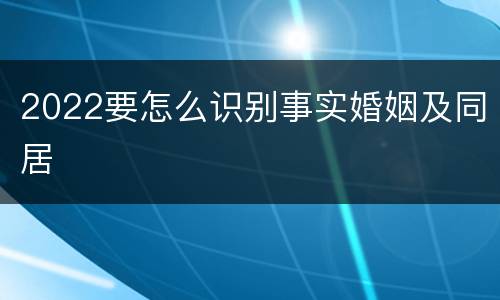 2022要怎么识别事实婚姻及同居