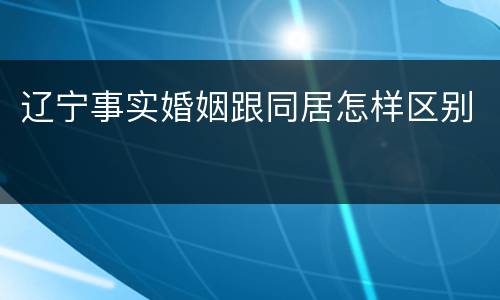 辽宁事实婚姻跟同居怎样区别