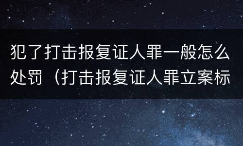 犯了打击报复证人罪一般怎么处罚（打击报复证人罪立案标准）