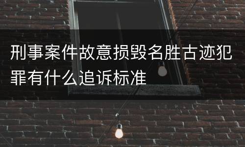 刑事案件故意损毁名胜古迹犯罪有什么追诉标准