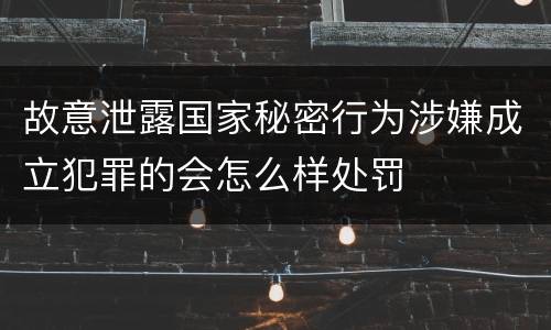 故意泄露国家秘密行为涉嫌成立犯罪的会怎么样处罚