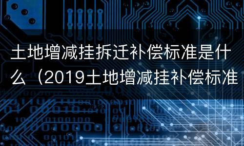 土地增减挂拆迁补偿标准是什么（2019土地增减挂补偿标准）