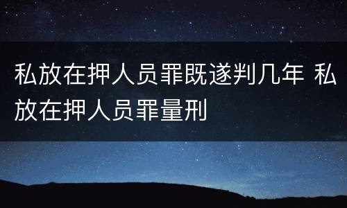 私放在押人员罪既遂判几年 私放在押人员罪量刑