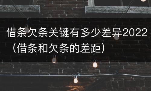 借条欠条关键有多少差异2022（借条和欠条的差距）