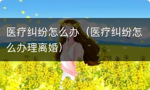 医疗纠纷怎么办（医疗纠纷怎么办理离婚）