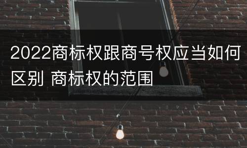 2022商标权跟商号权应当如何区别 商标权的范围