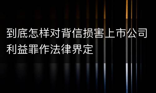 到底怎样对背信损害上市公司利益罪作法律界定
