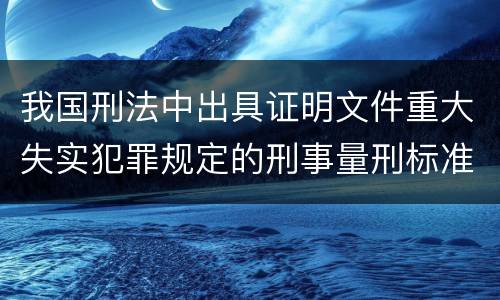 我国刑法中出具证明文件重大失实犯罪规定的刑事量刑标准是多少