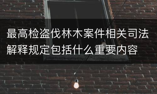 最高检盗伐林木案件相关司法解释规定包括什么重要内容