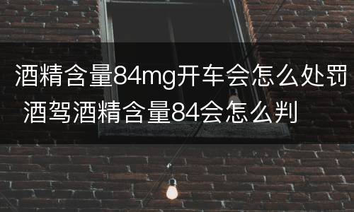 酒精含量84mg开车会怎么处罚 酒驾酒精含量84会怎么判