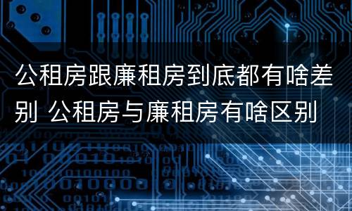 公租房跟廉租房到底都有啥差别 公租房与廉租房有啥区别