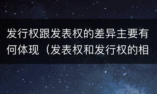 发行权跟发表权的差异主要有何体现（发表权和发行权的相同点）
