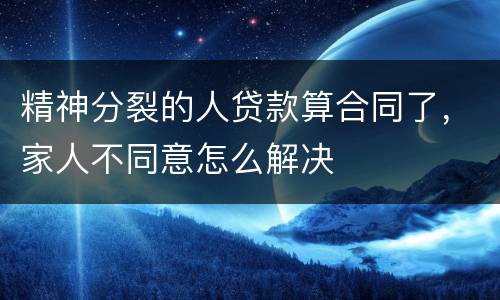 精神分裂的人贷款算合同了，家人不同意怎么解决