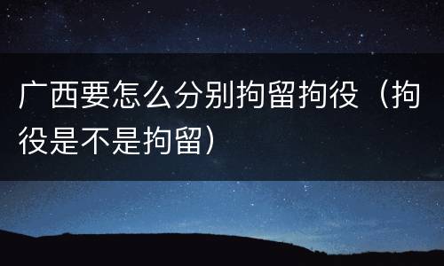 广西要怎么分别拘留拘役（拘役是不是拘留）