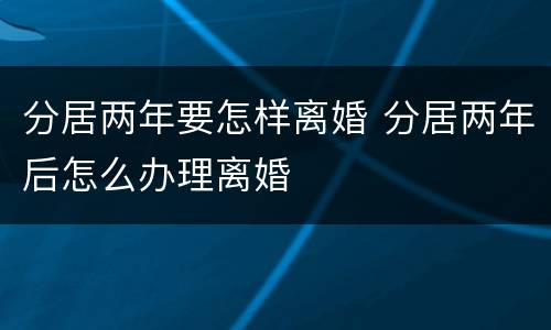 分居两年要怎样离婚 分居两年后怎么办理离婚