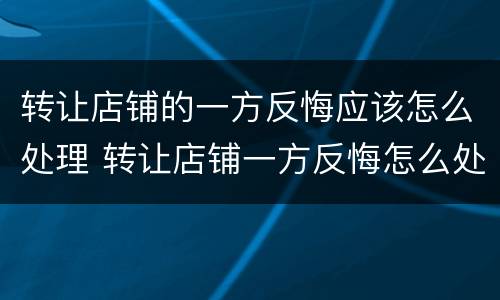 转让店铺的一方反悔应该怎么处理 转让店铺一方反悔怎么处理没有合同