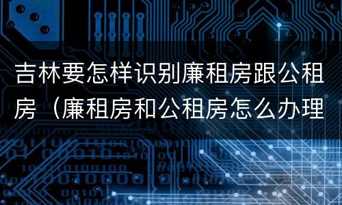 吉林要怎样识别廉租房跟公租房（廉租房和公租房怎么办理）