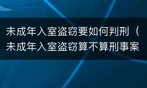 未成年入室盗窃要如何判刑（未成年入室盗窃算不算刑事案件）