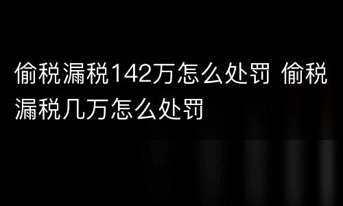 偷税漏税142万怎么处罚 偷税漏税几万怎么处罚